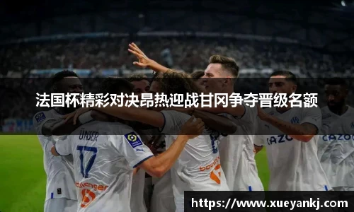 法国杯精彩对决昂热迎战甘冈争夺晋级名额